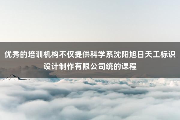 优秀的培训机构不仅提供科学系沈阳旭日天工标识设计制作有限公司统的课程